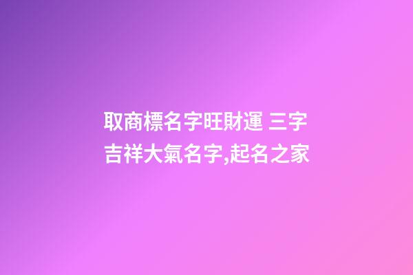 取商標名字旺財運 三字吉祥大氣名字,起名之家-第1張-商標起名-玄機派
